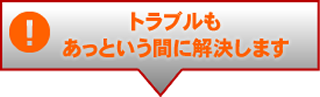 トラブルもあっという間に解決します