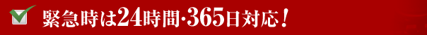 緊急時は24時間・365日対応！