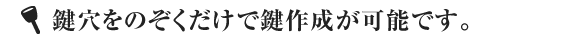 鍵穴をのぞくだけで鍵作成が可能です。