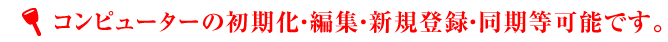 コンピューターの初期化・編集・新規登録・同期等可能です。